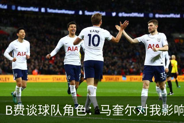 B费谈球队角色：马奎尔对我影响深远，关注沙特联赛