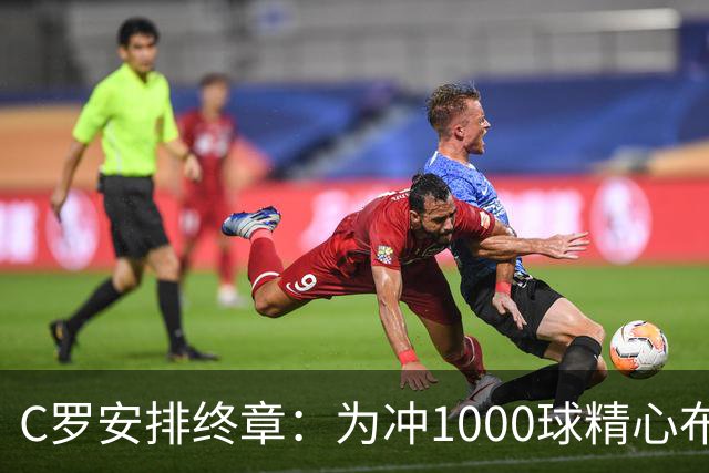 C罗安排终章：为冲1000球精心布局