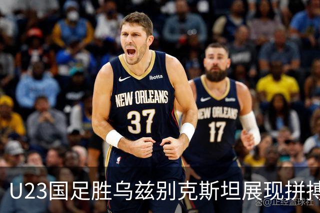 U23国足胜乌兹别克斯坦展现拼搏精神 吴曦和蒯纪闻各入一球