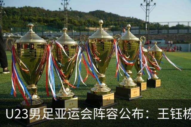 U23男足亚运会阵容公布：王钰栋等超龄球员助阵